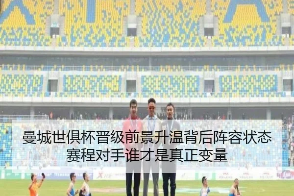 曼城世俱杯晋级前景升温背后阵容状态赛程对手谁才是真正变量