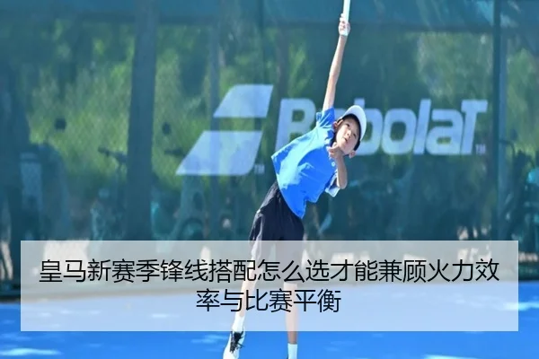 皇马新赛季锋线搭配怎么选才能兼顾火力效率与比赛平衡